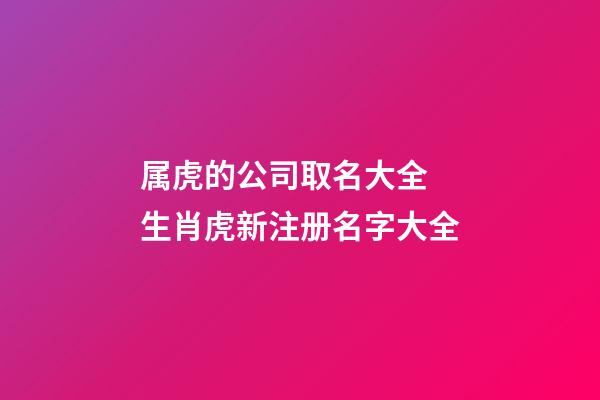 属虎的公司取名大全 生肖虎新注册名字大全-第1张-公司起名-玄机派